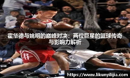 霍华德与姚明的巅峰对决：两位巨星的篮球传奇与影响力解析