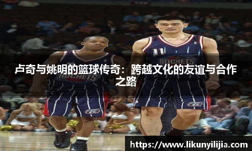 卢奇与姚明的篮球传奇：跨越文化的友谊与合作之路