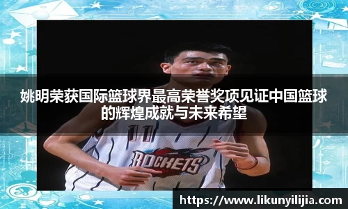 姚明荣获国际篮球界最高荣誉奖项见证中国篮球的辉煌成就与未来希望
