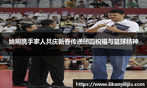 姚明携手家人共庆新春传递团圆祝福与篮球精神