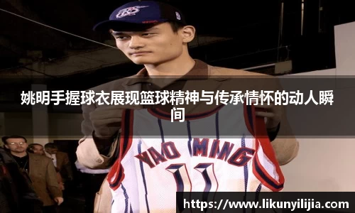 姚明手握球衣展现篮球精神与传承情怀的动人瞬间