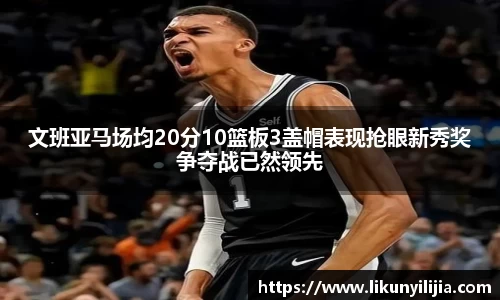 文班亚马场均20分10篮板3盖帽表现抢眼新秀奖争夺战已然领先
